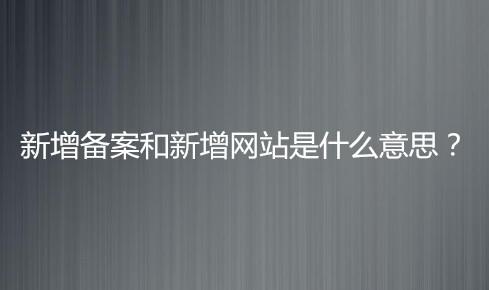 新增备案和新增网站有什么区别?.jpg